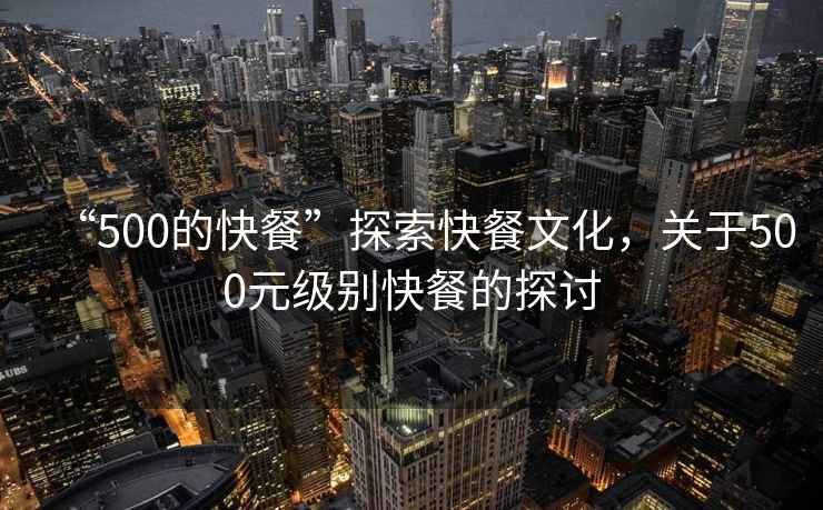 “500的快餐”探索快餐文化，關(guān)于500元級別快餐的探討