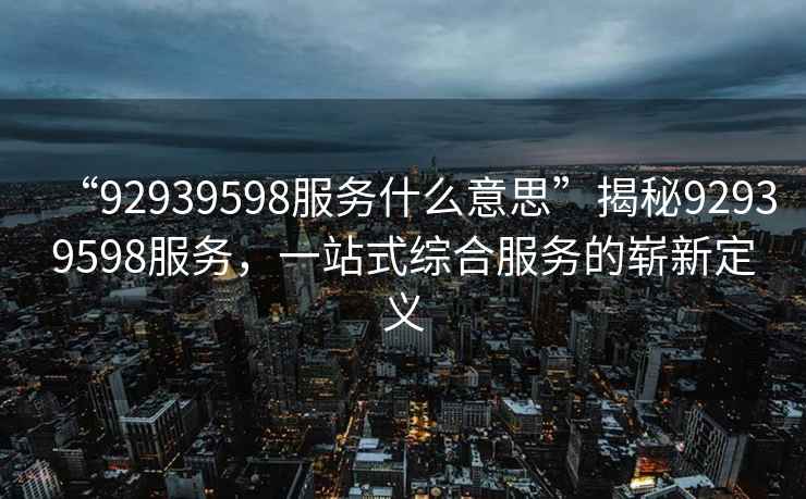 “92939598服務(wù)什么意思”揭秘92939598服務(wù)，一站式綜合服務(wù)的嶄新定義