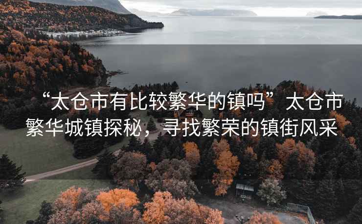 “太倉市有比較繁華的鎮嗎”太倉市繁華城鎮探秘，尋找繁榮的鎮街風(fēng)采