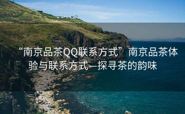 “南京品茶QQ聯(lián)系方式”南京品茶體驗與聯(lián)系方式—探尋茶的韻味