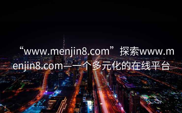 “www.menjin8.com”探索www.menjin8.com—一個(gè)多元化的在線(xiàn)平臺