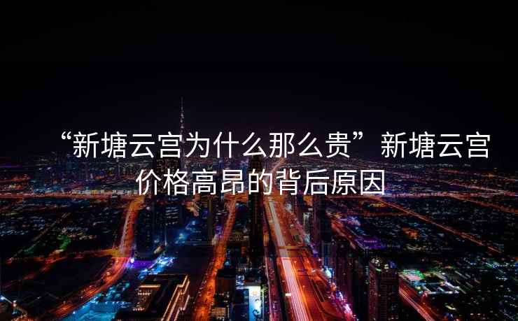 “新塘云宮為什么那么貴”新塘云宮價(jià)格高昂的背后原因