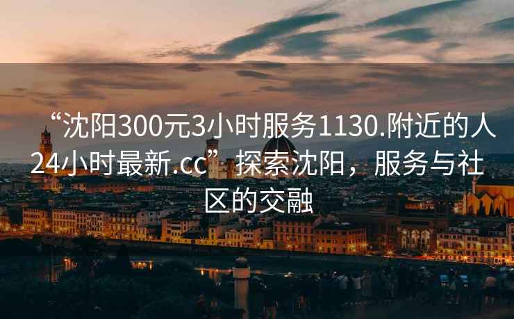 “沈陽(yáng)300元3小時(shí)服務(wù)1130.附近的人24小時(shí)最新.cc”探索沈陽(yáng)，服務(wù)與社區的交融