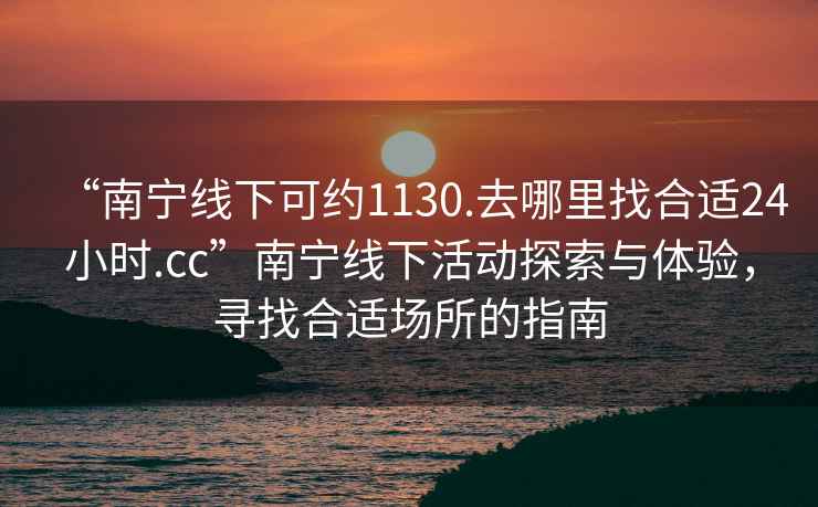 “南寧線(xiàn)下可約1130.去哪里找合適24小時(shí).cc”南寧線(xiàn)下活動(dòng)探索與體驗，尋找合適場(chǎng)所的指南