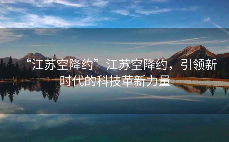 “江蘇空降約”江蘇空降約，引領(lǐng)新時(shí)代的科技革新力量