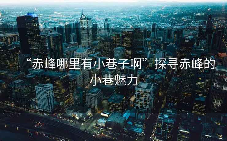“赤峰哪里有小巷子啊”探尋赤峰的小巷魅力