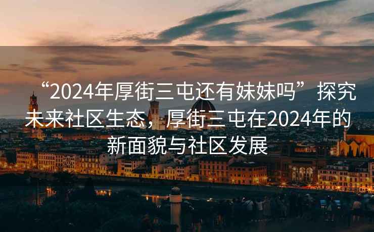 “2024年厚街三屯還有妹妹嗎”探究未來(lái)社區生態(tài)，厚街三屯在2024年的新面貌與社區發(fā)展