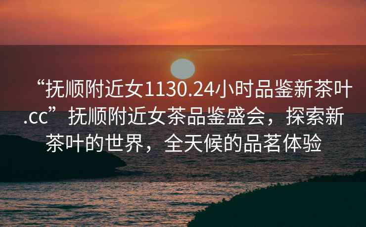 “撫順附近女1130.24小時(shí)品鑒新茶葉.cc”撫順附近女茶品鑒盛會(huì )，探索新茶葉的世界，全天候的品茗體驗