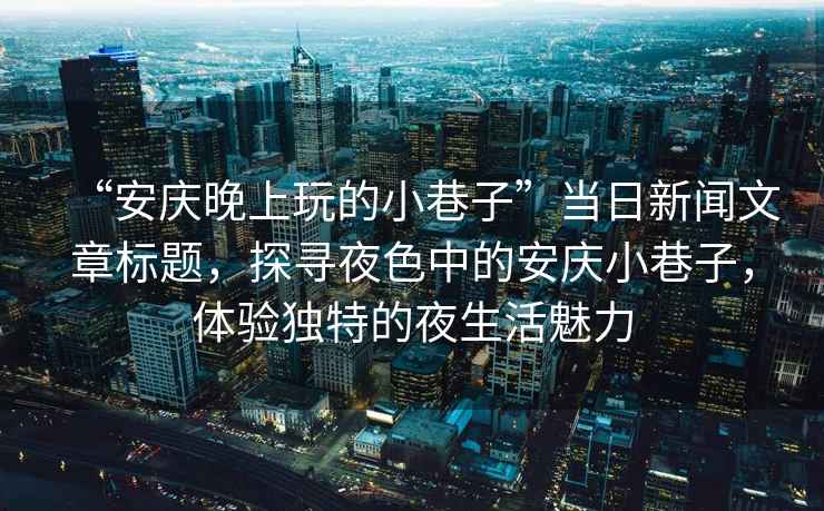 “安慶晚上玩的小巷子”當日新聞文章標題，探尋夜色中的安慶小巷子，體驗獨特的夜生活魅力