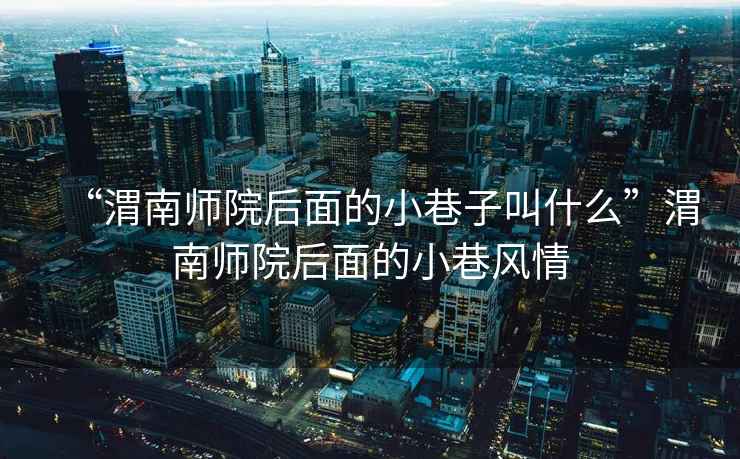 “渭南師院后面的小巷子叫什么”渭南師院后面的小巷風(fēng)情