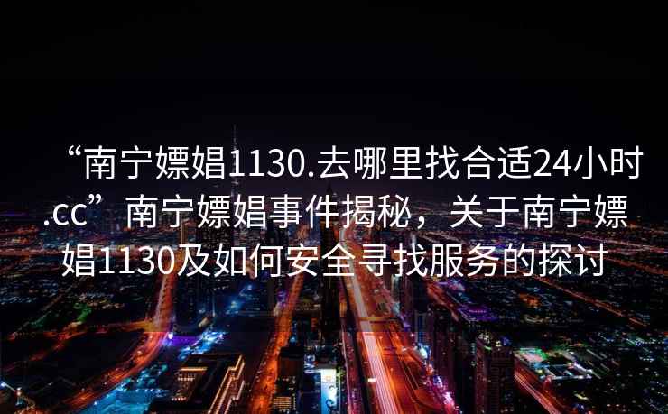 “南寧嫖娼1130.去哪里找合適24小時(shí).cc”南寧嫖娼事件揭秘，關(guān)于南寧嫖娼1130及如何安全尋找服務(wù)的探討