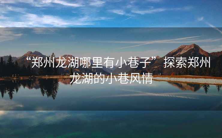 “鄭州龍湖哪里有小巷子”探索鄭州龍湖的小巷風(fēng)情