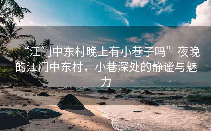 “江門(mén)中東村晚上有小巷子嗎”夜晚的江門(mén)中東村，小巷深處的靜謐與魅力