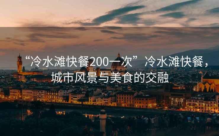 “冷水灘快餐200一次”冷水灘快餐，城市風(fēng)景與美食的交融
