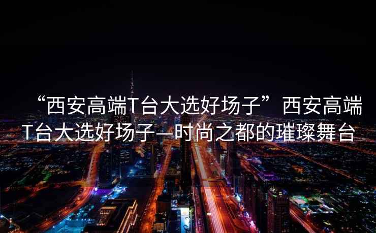 “西安高端T臺大選好場(chǎng)子”西安高端T臺大選好場(chǎng)子—時(shí)尚之都的璀璨舞臺
