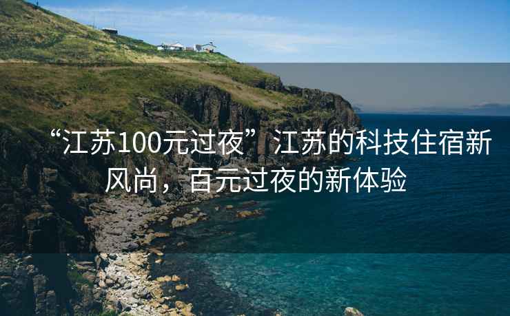 “江蘇100元過(guò)夜”江蘇的科技住宿新風(fēng)尚，百元過(guò)夜的新體驗