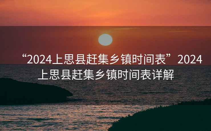 “2024上思縣趕集鄉鎮時(shí)間表”2024上思縣趕集鄉鎮時(shí)間表詳解