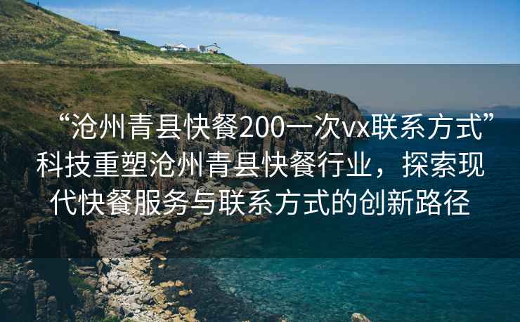 “滄州青縣快餐200一次vx聯(lián)系方式”科技重塑滄州青縣快餐行業(yè)，探索現代快餐服務(wù)與聯(lián)系方式的創(chuàng  )新路徑