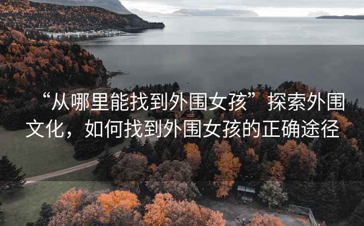 “從哪里能找到外圍女孩”探索外圍文化，如何找到外圍女孩的正確途徑