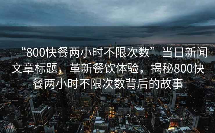 “800快餐兩小時(shí)不限次數”當日新聞文章標題，革新餐飲體驗，揭秘800快餐兩小時(shí)不限次數背后的故事