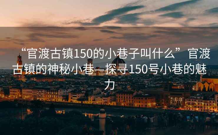 “官渡古鎮150的小巷子叫什么”官渡古鎮的神秘小巷—探尋150號小巷的魅力