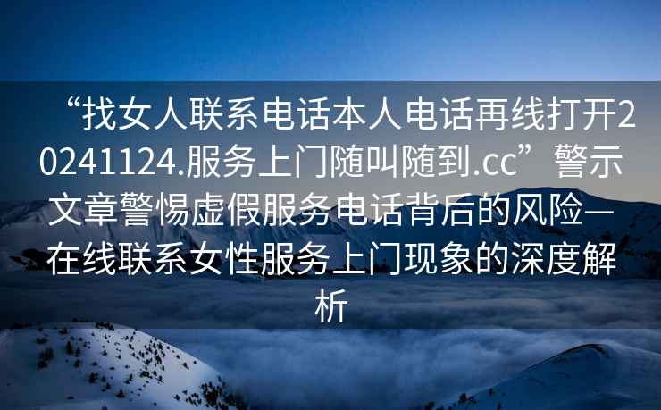 “找女人聯(lián)系電話(huà)本人電話(huà)再線(xiàn)打開(kāi)20241124.服務(wù)上門(mén)隨叫隨到.cc”警示文章警惕虛假服務(wù)電話(huà)背后的風(fēng)險—在線(xiàn)聯(lián)系女性服務(wù)上門(mén)現象的深度解析
