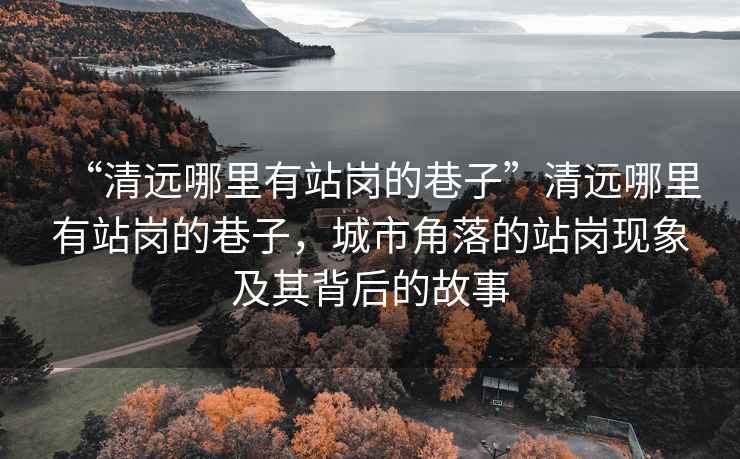 “清遠哪里有站崗的巷子”清遠哪里有站崗的巷子，城市角落的站崗現象及其背后的故事