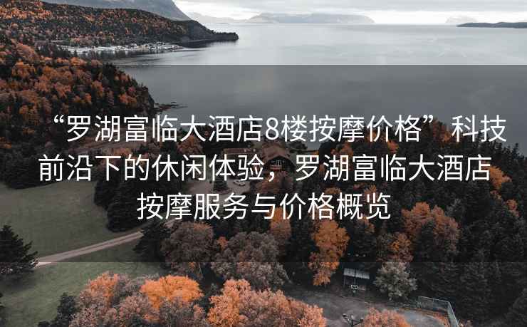 “羅湖富臨大酒店8樓按摩價(jià)格”科技前沿下的休閑體驗，羅湖富臨大酒店按摩服務(wù)與價(jià)格概覽