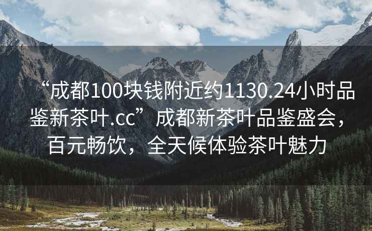 “成都100塊錢(qián)附近約1130.24小時(shí)品鑒新茶葉.cc”成都新茶葉品鑒盛會(huì )，百元暢飲，全天候體驗茶葉魅力