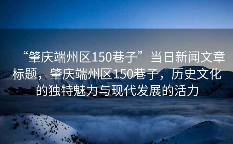 “肇慶端州區150巷子”當日新聞文章標題，肇慶端州區150巷子，歷史文化的獨特魅力與現代發(fā)展的活力