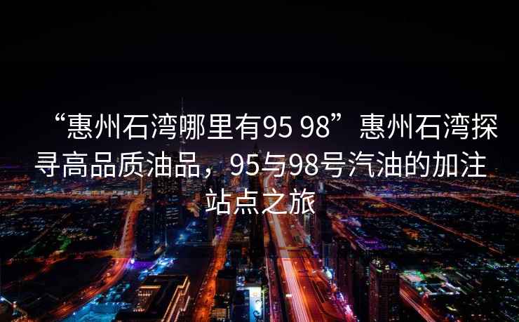 “惠州石灣哪里有95 98”惠州石灣探尋高品質(zhì)油品，95與98號汽油的加注站點(diǎn)之旅