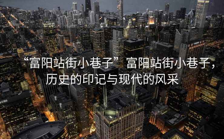 “富陽(yáng)站街小巷子”富陽(yáng)站街小巷子，歷史的印記與現代的風(fēng)采