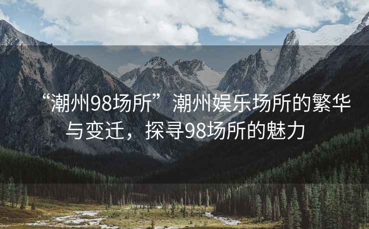 “潮州98場(chǎng)所”潮州娛樂(lè )場(chǎng)所的繁華與變遷，探尋98場(chǎng)所的魅力