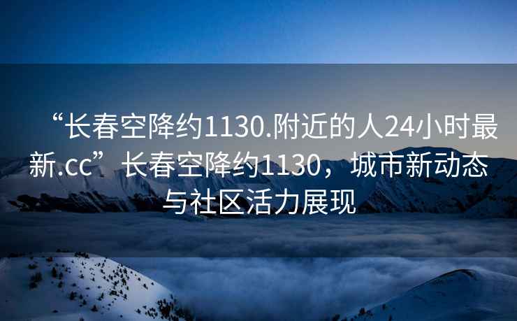 “長(cháng)春空降約1130.附近的人24小時(shí)最新.cc”長(cháng)春空降約1130，城市新動(dòng)態(tài)與社區活力展現
