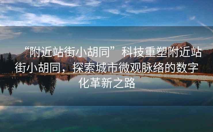 “附近站街小胡同”科技重塑附近站街小胡同，探索城市微觀(guān)脈絡(luò )的數字化革新之路