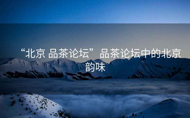 “北京 品茶論壇”品茶論壇中的北京韻味
