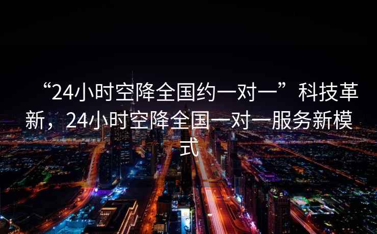“24小時(shí)空降全國約一對一”科技革新，24小時(shí)空降全國一對一服務(wù)新模式