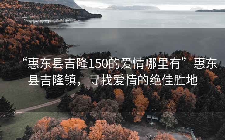 “惠東縣吉隆150的愛(ài)情哪里有”惠東縣吉隆鎮，尋找愛(ài)情的絕佳勝地