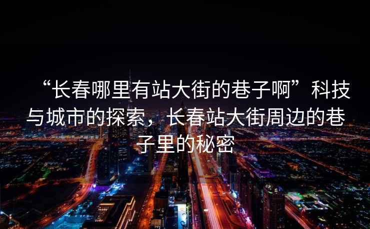 “長(cháng)春哪里有站大街的巷子啊”科技與城市的探索，長(cháng)春站大街周邊的巷子里的秘密