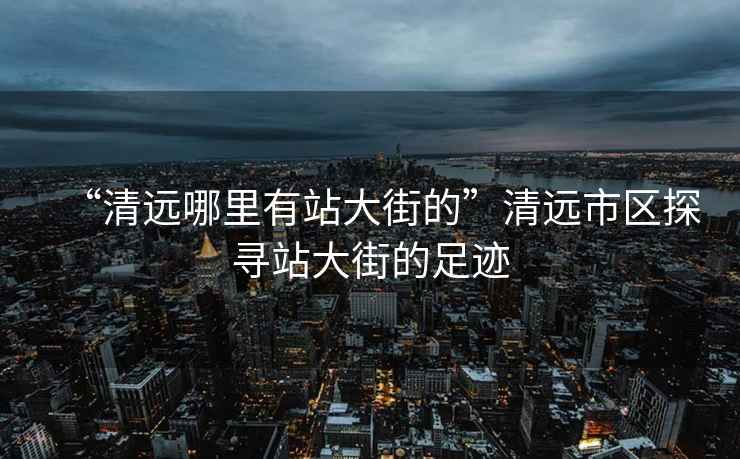 “清遠哪里有站大街的”清遠市區探尋站大街的足跡