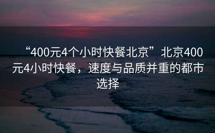 “400元4個(gè)小時(shí)快餐北京”北京400元4小時(shí)快餐，速度與品質(zhì)并重的都市選擇