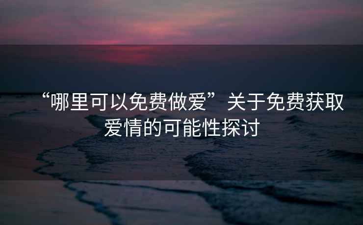 “哪里可以免費做愛(ài)”關(guān)于免費獲取愛(ài)情的可能性探討