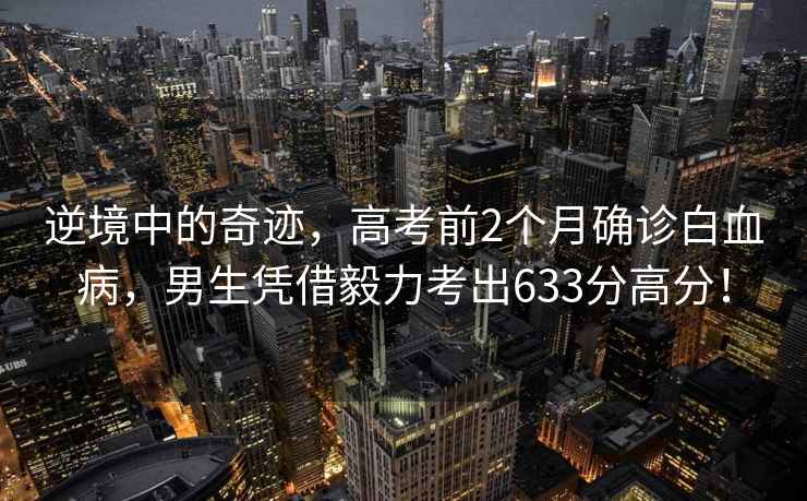逆境中的奇跡，高考前2個(gè)月確診白血病，男生憑借毅力考出633分高分！