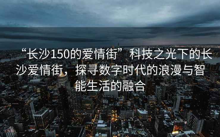 “長(cháng)沙150的愛(ài)情街”科技之光下的長(cháng)沙愛(ài)情街，探尋數字時(shí)代的浪漫與智能生活的融合