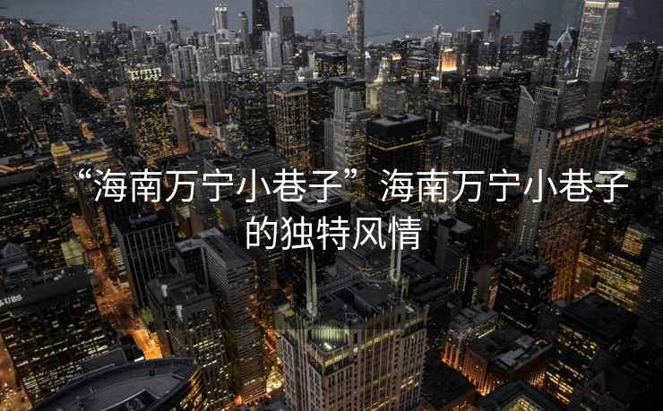 “海南萬(wàn)寧小巷子”海南萬(wàn)寧小巷子的獨特風(fēng)情
