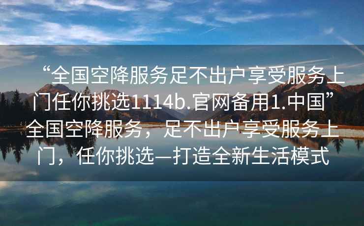 “全國空降服務(wù)足不出戶(hù)享受服務(wù)上門(mén)任你挑選1114b.官網(wǎng)備用1.中國”全國空降服務(wù)，足不出戶(hù)享受服務(wù)上門(mén)，任你挑選—打造全新生活模式