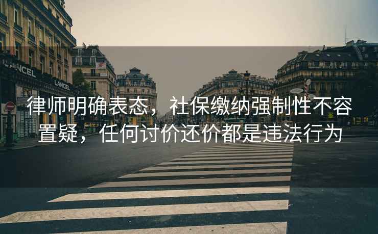 律師明確表態(tài)，社保繳納強制性不容置疑，任何討價(jià)還價(jià)都是違法行為