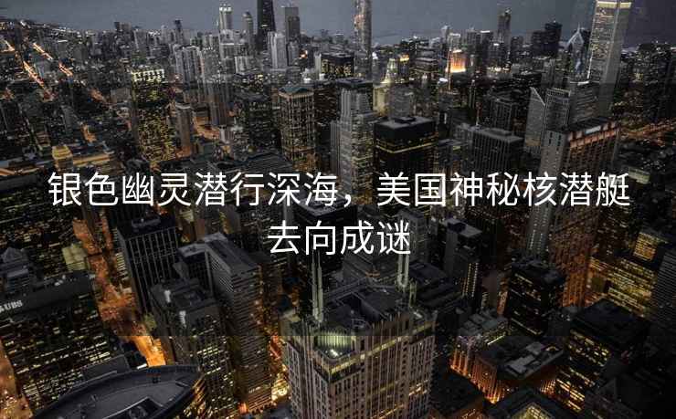 銀色幽靈潛行深海，美國神秘核潛艇去向成謎