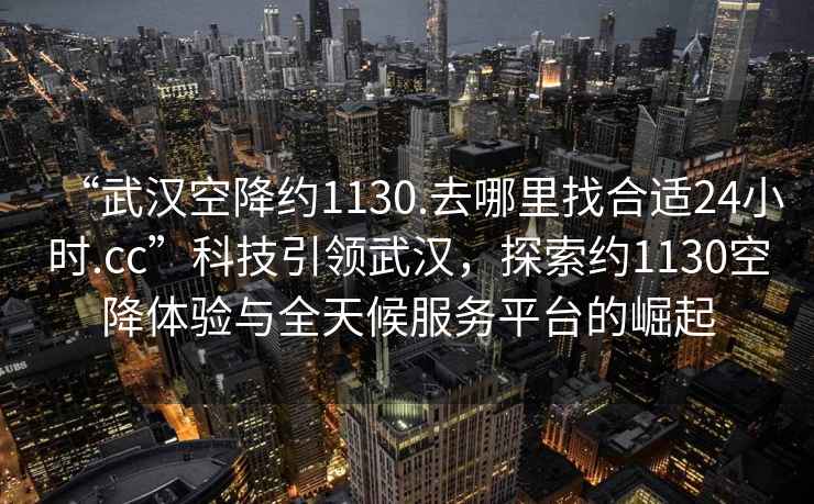 “武漢空降約1130.去哪里找合適24小時(shí).cc”科技引領(lǐng)武漢，探索約1130空降體驗與全天候服務(wù)平臺的崛起