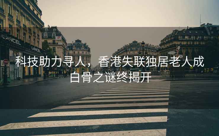 科技助力尋人，香港失聯(lián)獨居老人成白骨之謎終揭開(kāi)